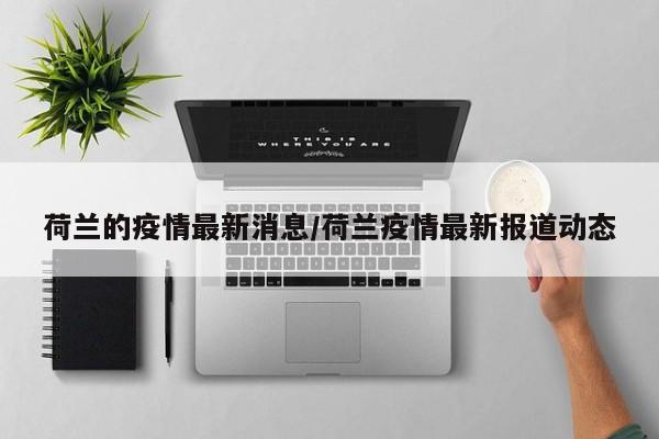 荷兰的疫情最新消息/荷兰疫情最新报道动态
